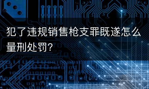 犯了违规销售枪支罪既遂怎么量刑处罚？
