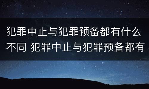 犯罪中止与犯罪预备都有什么不同 犯罪中止与犯罪预备都有什么不同吗