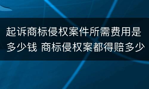 起诉商标侵权案件所需费用是多少钱 商标侵权案都得赔多少钱