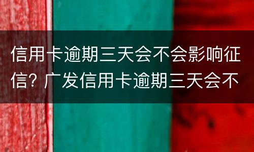 信用卡逾期三天会不会影响征信? 广发信用卡逾期三天会不会影响征信?