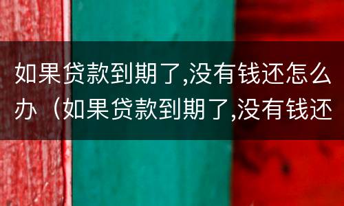 如果贷款到期了,没有钱还怎么办（如果贷款到期了,没有钱还怎么办呢）