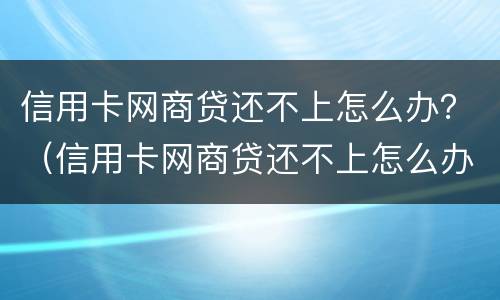 信用卡网商贷还不上怎么办？（信用卡网商贷还不上怎么办郑州有专业团队吗）