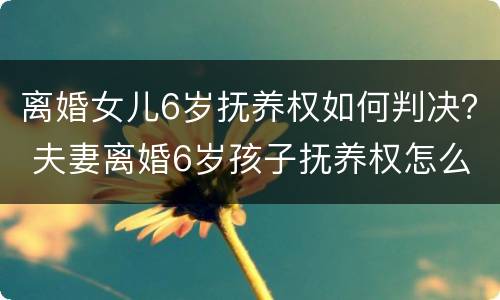 离婚女儿6岁抚养权如何判决？ 夫妻离婚6岁孩子抚养权怎么判定