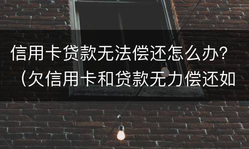 信用卡贷款无法偿还怎么办？（欠信用卡和贷款无力偿还如何解决）