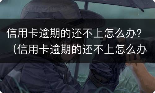 信用卡逾期的还不上怎么办？（信用卡逾期的还不上怎么办）