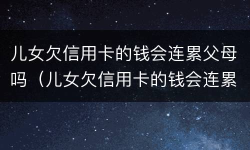 儿女欠信用卡的钱会连累父母吗（儿女欠信用卡的钱会连累父母吗）