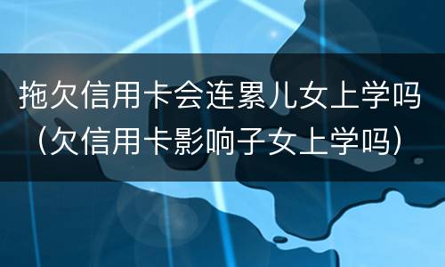 拖欠信用卡会连累儿女上学吗（欠信用卡影响子女上学吗）
