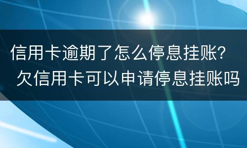 信用卡逾期了怎么停息挂账？ 欠信用卡可以申请停息挂账吗
