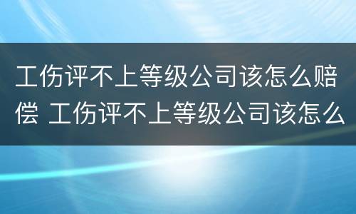 工伤评不上等级公司该怎么赔偿 工伤评不上等级公司该怎么赔偿呢