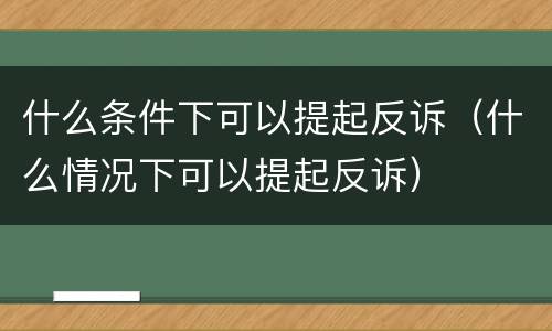 什么条件下可以提起反诉（什么情况下可以提起反诉）