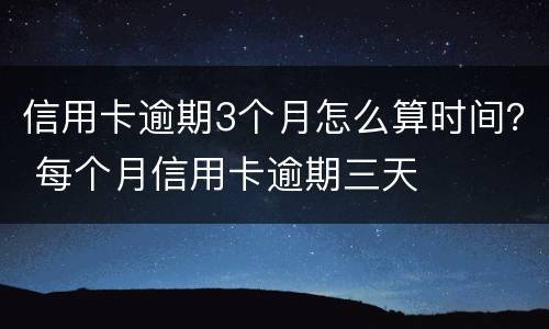 信用卡逾期3个月怎么算时间？ 每个月信用卡逾期三天