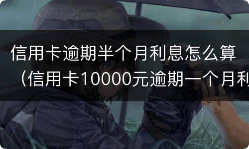 信用卡逾期半个月利息怎么算（信用卡10000元逾期一个月利息多少）