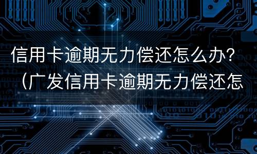 信用卡逾期无力偿还怎么办？（广发信用卡逾期无力偿还怎么办）