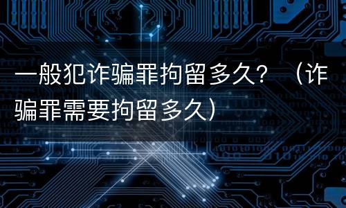 一般犯诈骗罪拘留多久？（诈骗罪需要拘留多久）
