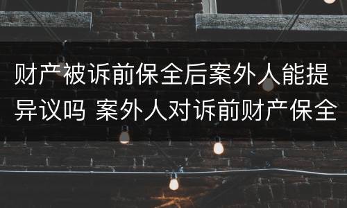 财产被诉前保全后案外人能提异议吗 案外人对诉前财产保全异议