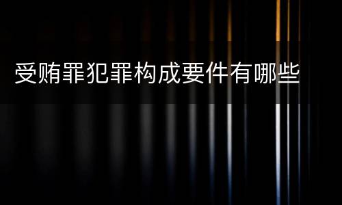 受贿罪犯罪构成要件有哪些