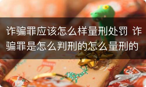 诈骗罪应该怎么样量刑处罚 诈骗罪是怎么判刑的怎么量刑的