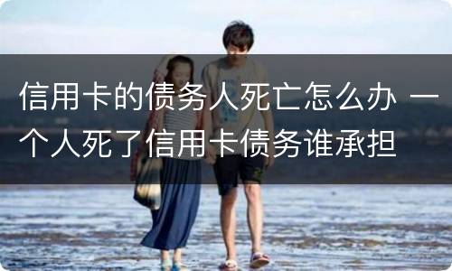 信用卡的债务人死亡怎么办 一个人死了信用卡债务谁承担