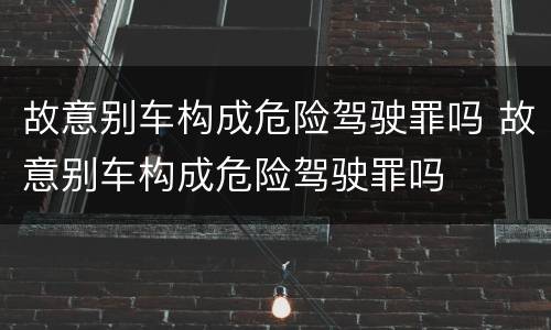 故意别车构成危险驾驶罪吗 故意别车构成危险驾驶罪吗