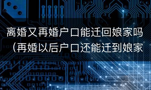 离婚又再婚户口能迁回娘家吗（再婚以后户口还能迁到娘家吗）