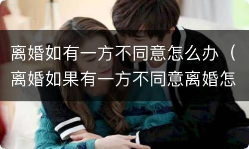 离婚如有一方不同意怎么办（离婚如果有一方不同意离婚怎么办）