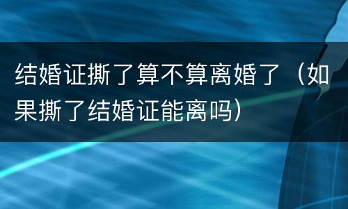 结婚证撕了算不算离婚了（如果撕了结婚证能离吗）