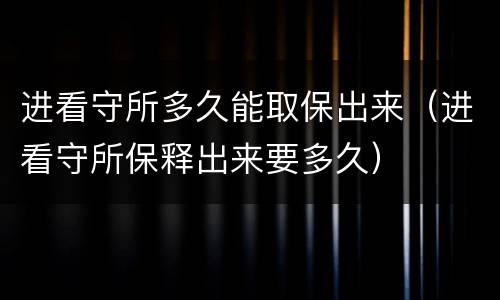 进看守所多久能取保出来（进看守所保释出来要多久）