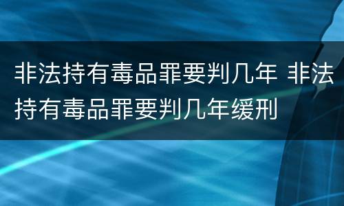 非法持有毒品罪要判几年 非法持有毒品罪要判几年缓刑