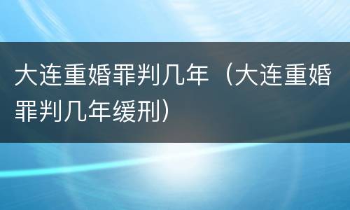 大连重婚罪判几年（大连重婚罪判几年缓刑）