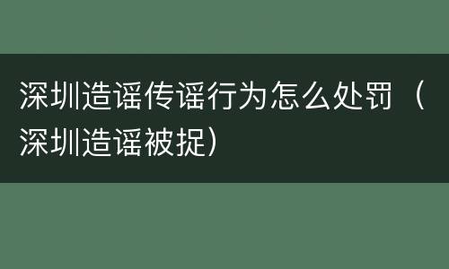 深圳造谣传谣行为怎么处罚（深圳造谣被捉）