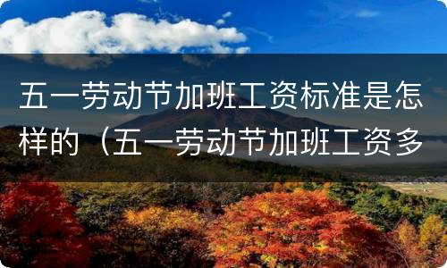 五一劳动节加班工资标准是怎样的（五一劳动节加班工资多少）