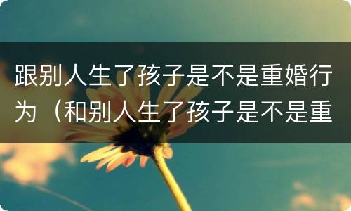 跟别人生了孩子是不是重婚行为（和别人生了孩子是不是重婚罪）