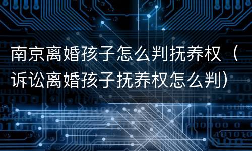 南京离婚孩子怎么判抚养权（诉讼离婚孩子抚养权怎么判）