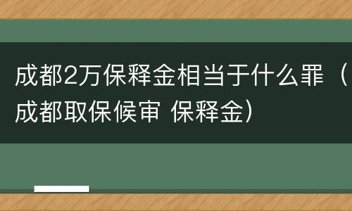 成都2万保释金相当于什么罪（成都取保候审 保释金）