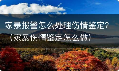 家暴报警怎么处理伤情鉴定？（家暴伤情鉴定怎么做）
