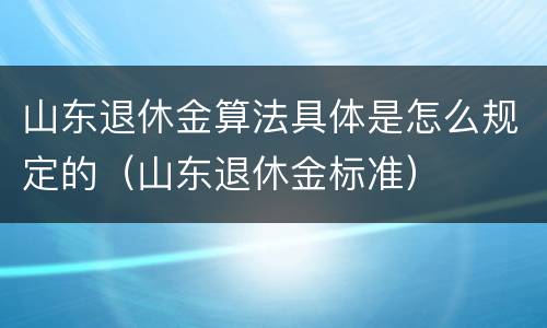 山东退休金算法具体是怎么规定的（山东退休金标准）