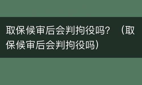 取保候审后会判拘役吗？（取保候审后会判拘役吗）
