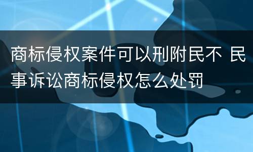 商标侵权案件可以刑附民不 民事诉讼商标侵权怎么处罚
