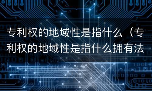 专利权的地域性是指什么（专利权的地域性是指什么拥有法律保护）