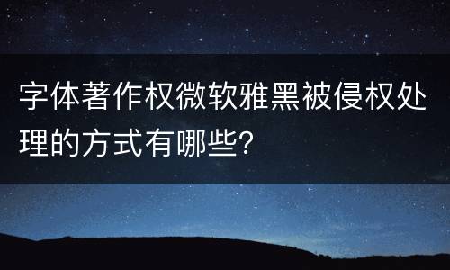 字体著作权微软雅黑被侵权处理的方式有哪些？