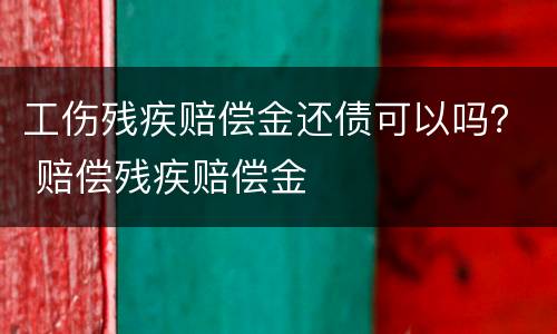 工伤残疾赔偿金还债可以吗？ 赔偿残疾赔偿金
