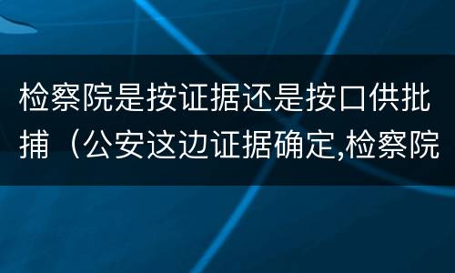 检察院是按证据还是按口供批捕（公安这边证据确定,检察院那边是不是一定会批捕?）