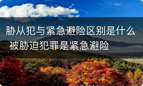 胁从犯与紧急避险区别是什么 被胁迫犯罪是紧急避险
