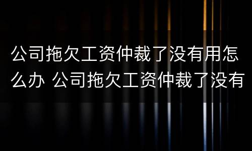 公司拖欠工资仲裁了没有用怎么办 公司拖欠工资仲裁了没有用怎么办呢