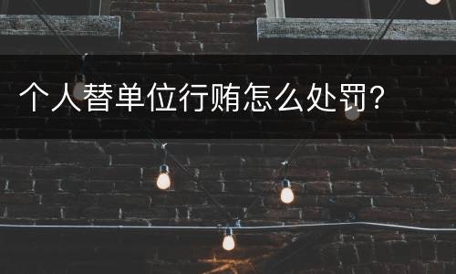 个人替单位行贿怎么处罚？