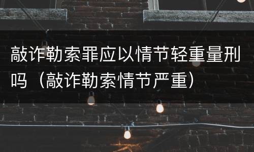 敲诈勒索罪应以情节轻重量刑吗（敲诈勒索情节严重）
