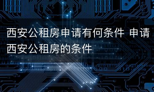 西安公租房申请有何条件 申请西安公租房的条件