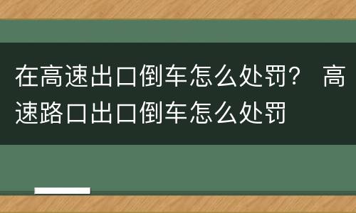 在高速出口倒车怎么处罚？ 高速路口出口倒车怎么处罚