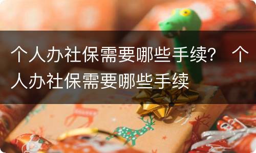 个人办社保需要哪些手续？ 个人办社保需要哪些手续