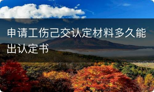 申请工伤己交认定材料多久能出认定书